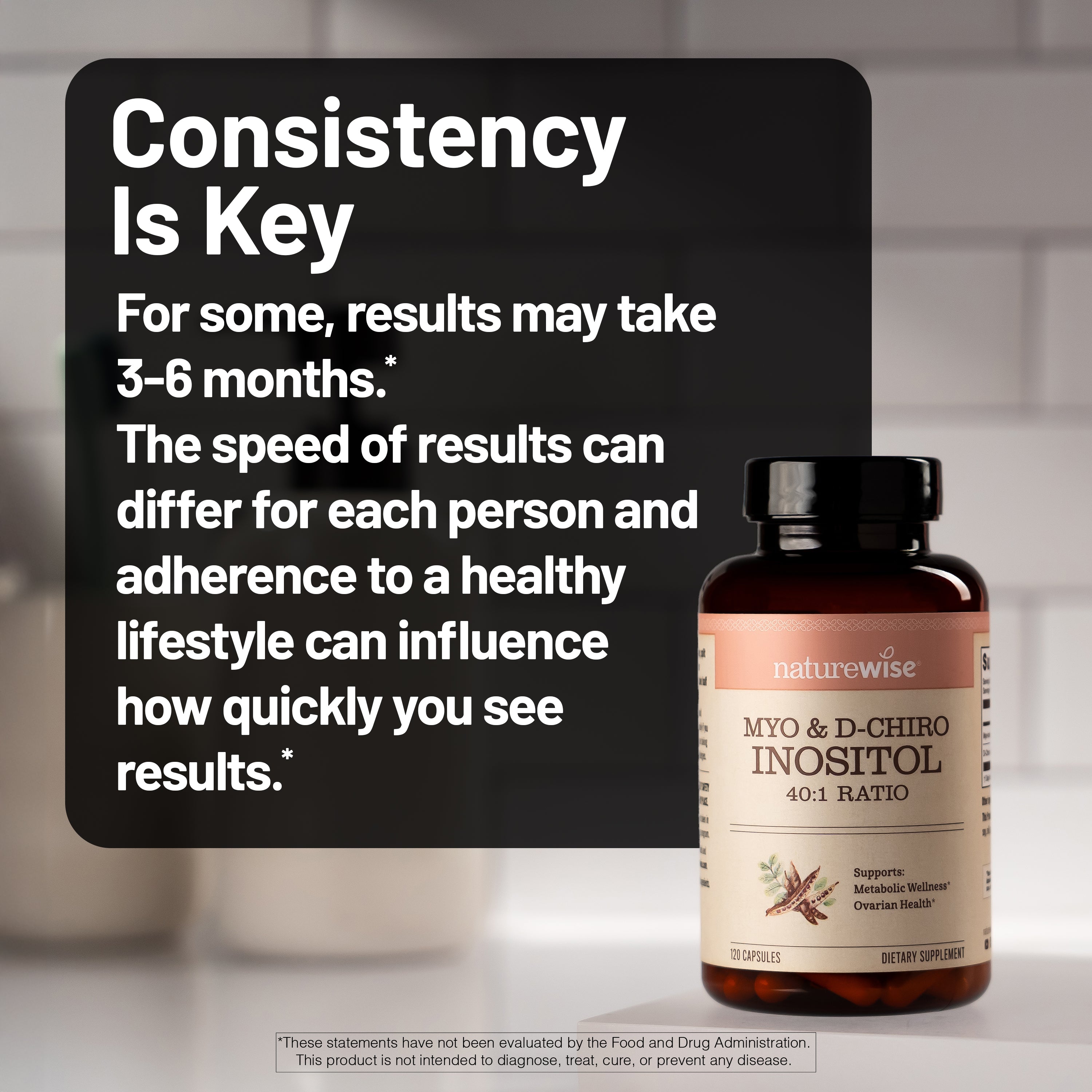 Naturewise myo inositol & d chiro inositol supplement bottle with text about consistency and results on a blurred kitchen background
